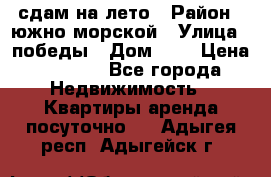 сдам на лето › Район ­ южно-морской › Улица ­ победы › Дом ­ 1 › Цена ­ 3 000 - Все города Недвижимость » Квартиры аренда посуточно   . Адыгея респ.,Адыгейск г.